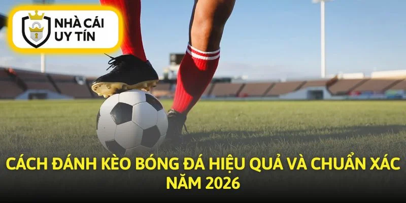 Cách Đánh Kèo Bóng Đá Hiệu Quả Và Chuẩn Xác Năm 2026