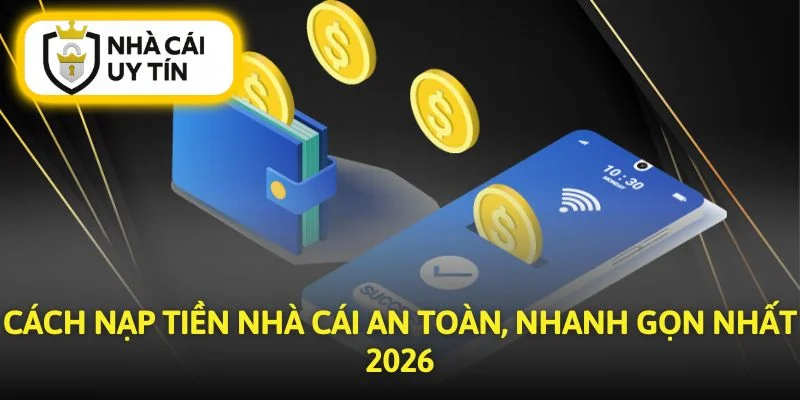 Cách Nạp Tiền Nhà Cái An Toàn, Nhanh Gọn Nhất 2026