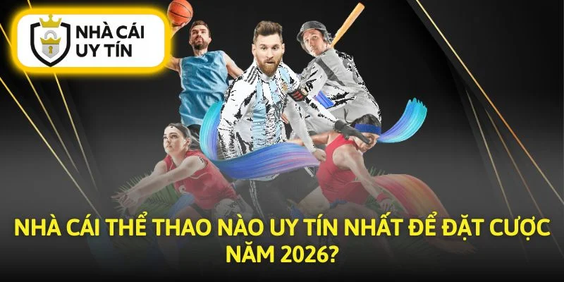 Nhà Cái Thể Thao Nào Uy Tín Nhất Để Đặt Cược Năm 2026?